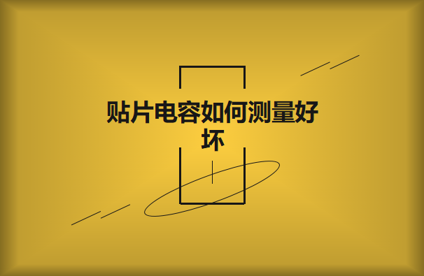 貼片電容如何測(cè)量好壞？方法有哪些